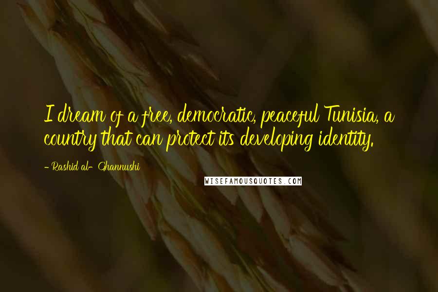 Rashid Al-Ghannushi Quotes: I dream of a free, democratic, peaceful Tunisia, a country that can protect its developing identity.