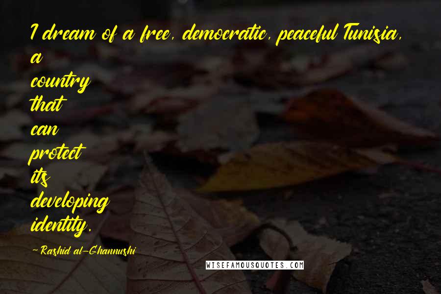 Rashid Al-Ghannushi Quotes: I dream of a free, democratic, peaceful Tunisia, a country that can protect its developing identity.