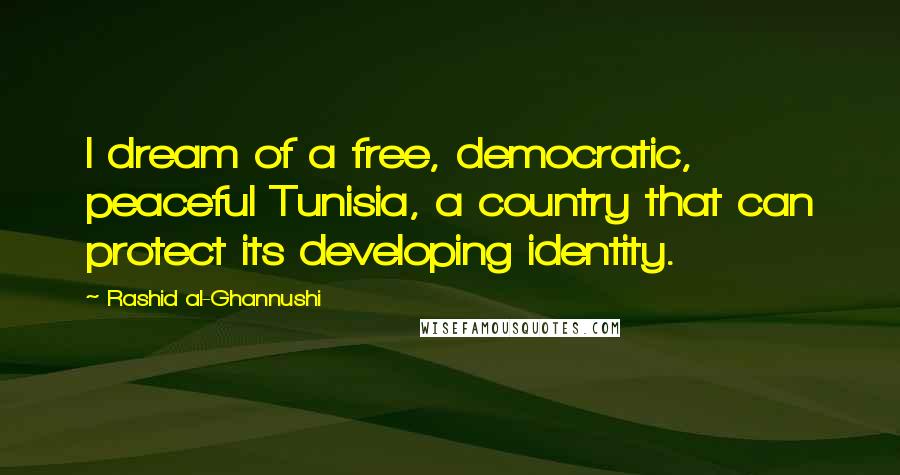 Rashid Al-Ghannushi Quotes: I dream of a free, democratic, peaceful Tunisia, a country that can protect its developing identity.