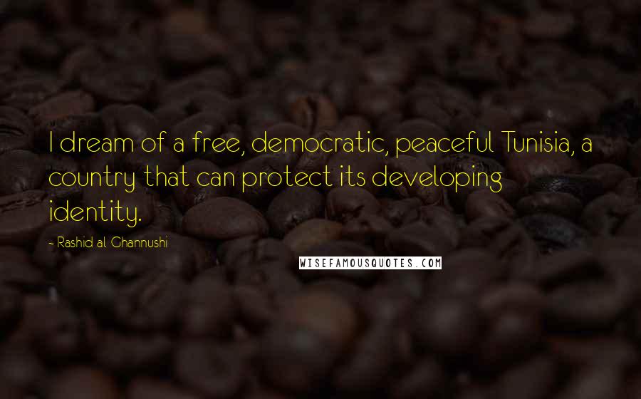 Rashid Al-Ghannushi Quotes: I dream of a free, democratic, peaceful Tunisia, a country that can protect its developing identity.