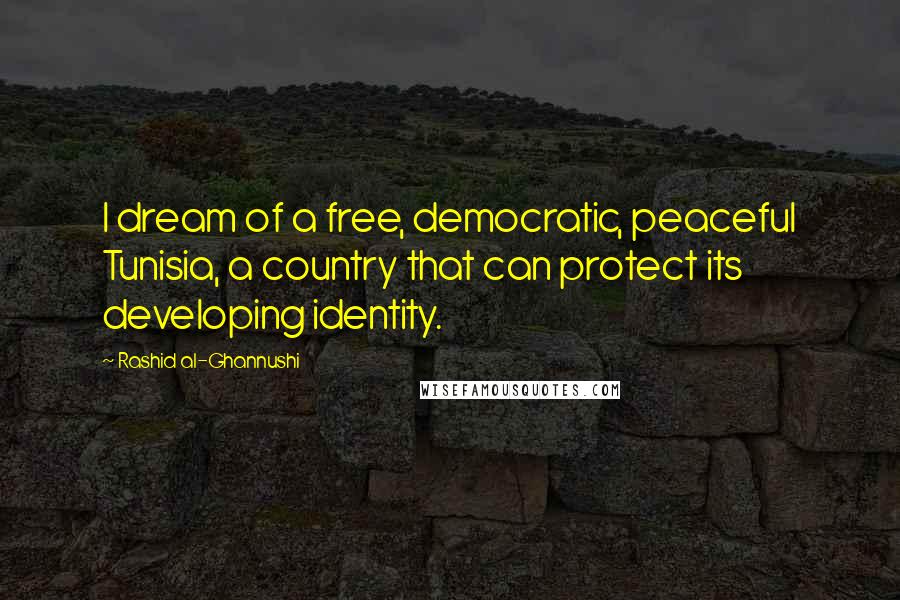 Rashid Al-Ghannushi Quotes: I dream of a free, democratic, peaceful Tunisia, a country that can protect its developing identity.