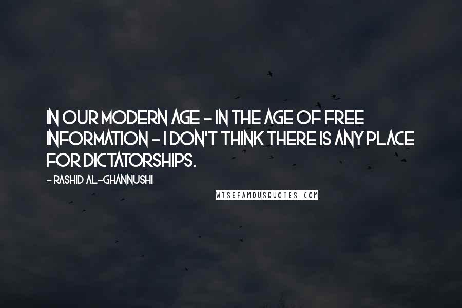 Rashid Al-Ghannushi Quotes: In our modern age - in the age of free information - I don't think there is any place for dictatorships.