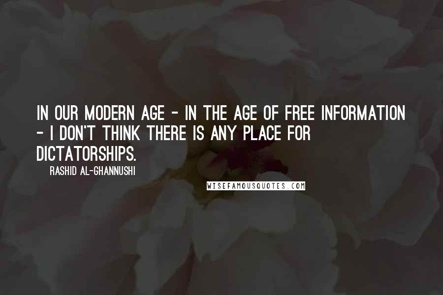 Rashid Al-Ghannushi Quotes: In our modern age - in the age of free information - I don't think there is any place for dictatorships.