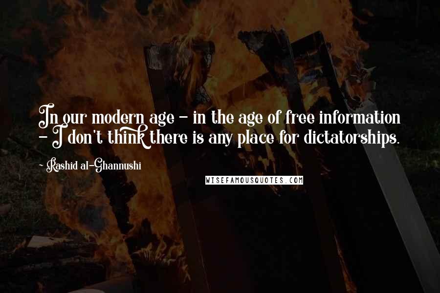 Rashid Al-Ghannushi Quotes: In our modern age - in the age of free information - I don't think there is any place for dictatorships.