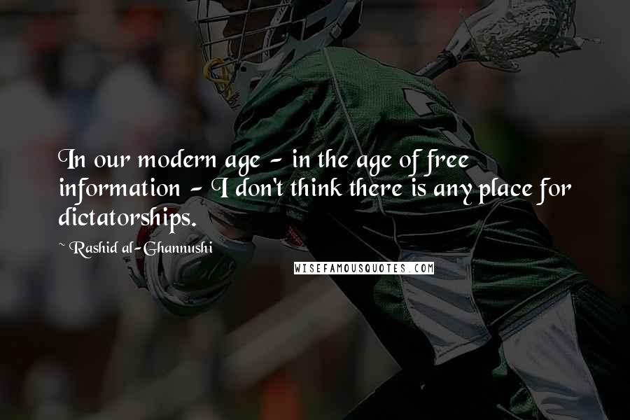 Rashid Al-Ghannushi Quotes: In our modern age - in the age of free information - I don't think there is any place for dictatorships.