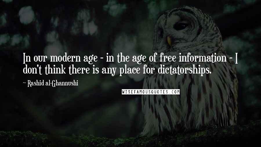 Rashid Al-Ghannushi Quotes: In our modern age - in the age of free information - I don't think there is any place for dictatorships.