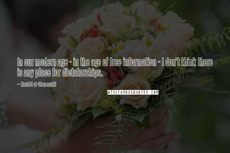 Rashid Al-Ghannushi Quotes: In our modern age - in the age of free information - I don't think there is any place for dictatorships.
