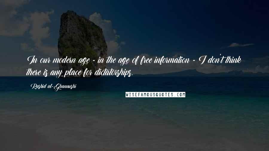 Rashid Al-Ghannushi Quotes: In our modern age - in the age of free information - I don't think there is any place for dictatorships.