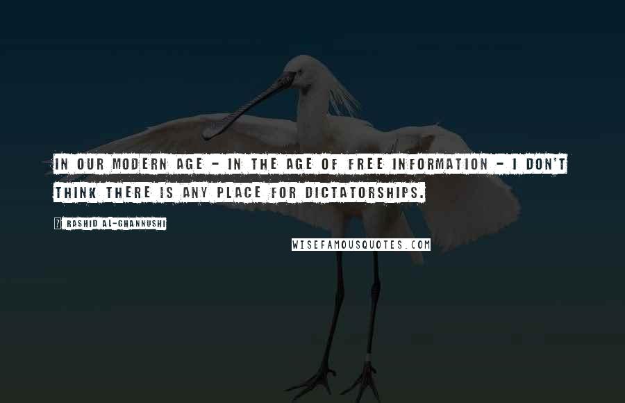 Rashid Al-Ghannushi Quotes: In our modern age - in the age of free information - I don't think there is any place for dictatorships.