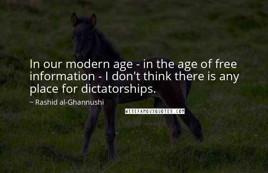 Rashid Al-Ghannushi Quotes: In our modern age - in the age of free information - I don't think there is any place for dictatorships.