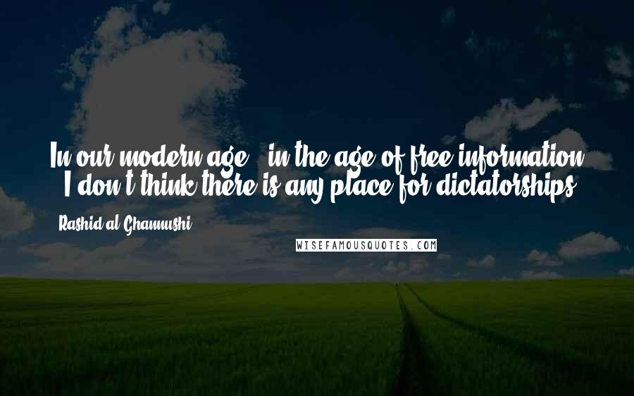 Rashid Al-Ghannushi Quotes: In our modern age - in the age of free information - I don't think there is any place for dictatorships.