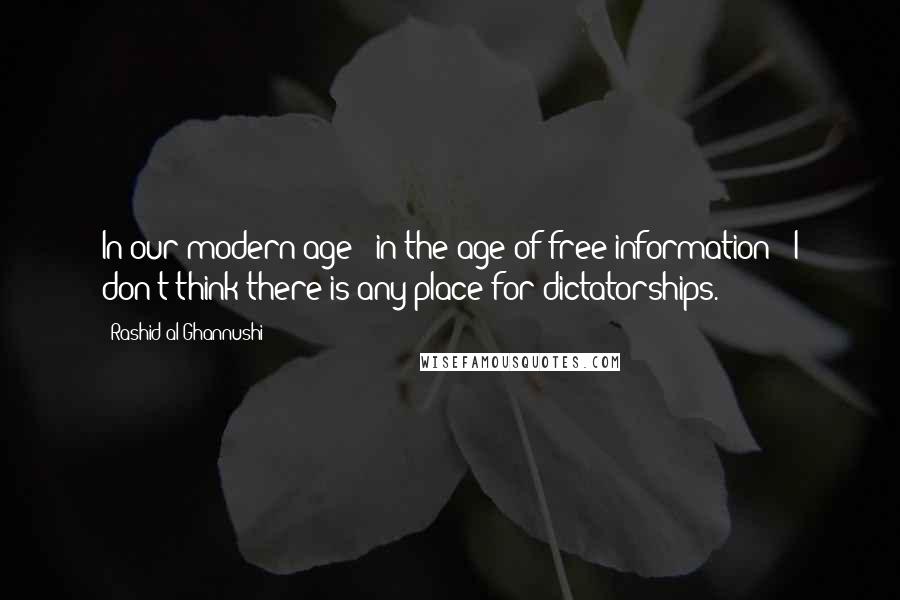 Rashid Al-Ghannushi Quotes: In our modern age - in the age of free information - I don't think there is any place for dictatorships.