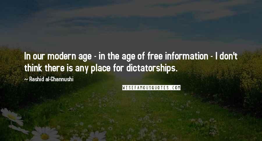 Rashid Al-Ghannushi Quotes: In our modern age - in the age of free information - I don't think there is any place for dictatorships.