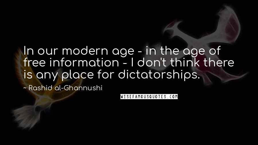 Rashid Al-Ghannushi Quotes: In our modern age - in the age of free information - I don't think there is any place for dictatorships.