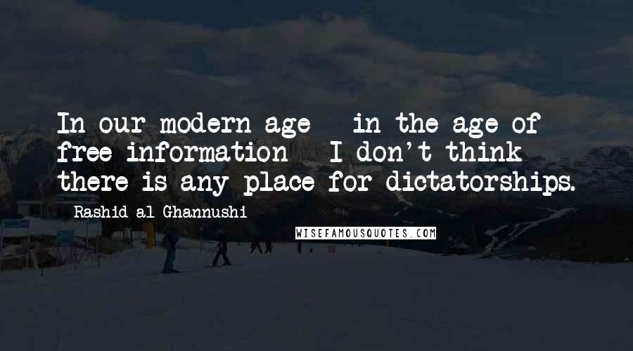 Rashid Al-Ghannushi Quotes: In our modern age - in the age of free information - I don't think there is any place for dictatorships.