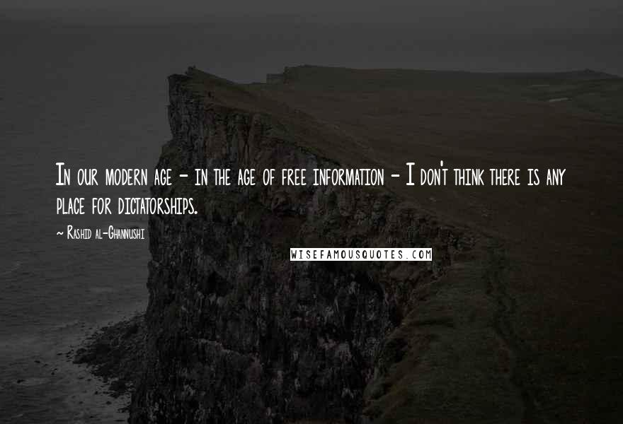 Rashid Al-Ghannushi Quotes: In our modern age - in the age of free information - I don't think there is any place for dictatorships.
