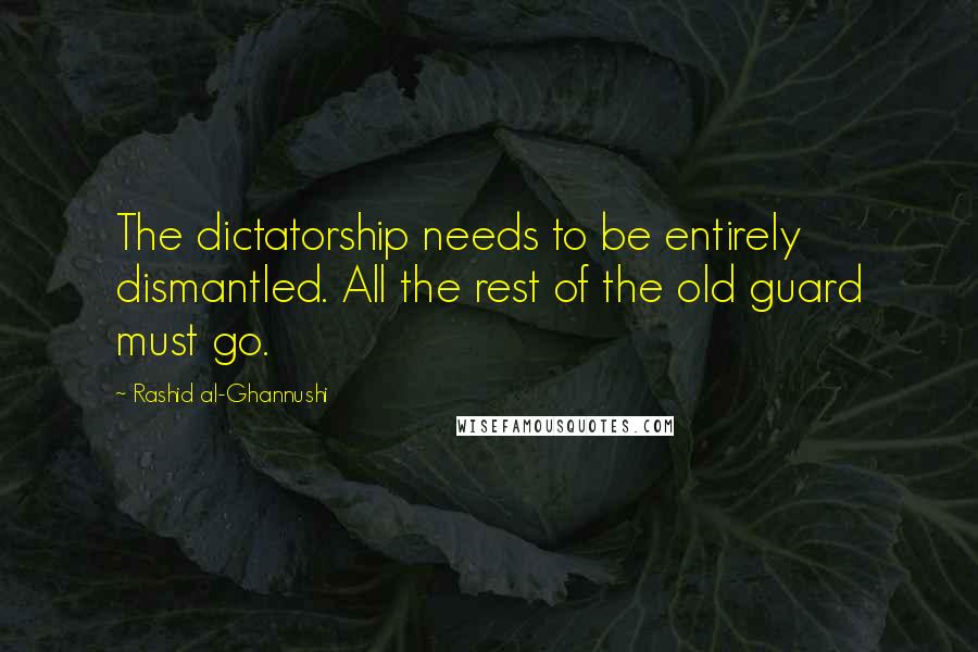 Rashid Al-Ghannushi Quotes: The dictatorship needs to be entirely dismantled. All the rest of the old guard must go.