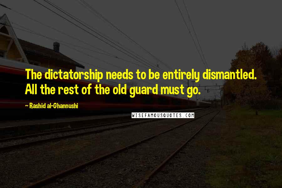 Rashid Al-Ghannushi Quotes: The dictatorship needs to be entirely dismantled. All the rest of the old guard must go.