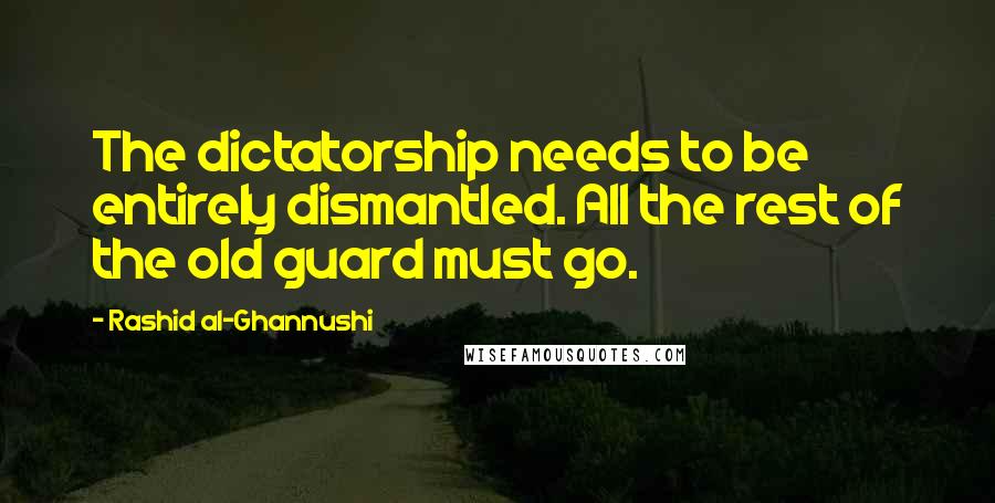 Rashid Al-Ghannushi Quotes: The dictatorship needs to be entirely dismantled. All the rest of the old guard must go.