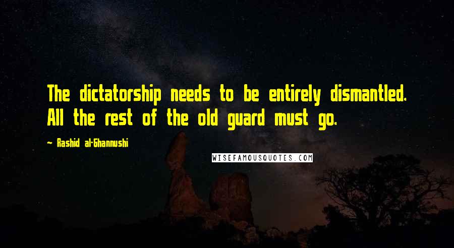 Rashid Al-Ghannushi Quotes: The dictatorship needs to be entirely dismantled. All the rest of the old guard must go.