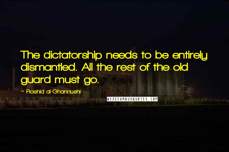 Rashid Al-Ghannushi Quotes: The dictatorship needs to be entirely dismantled. All the rest of the old guard must go.