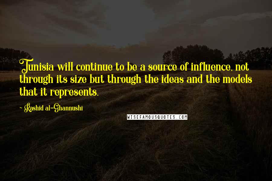 Rashid Al-Ghannushi Quotes: Tunisia will continue to be a source of influence, not through its size but through the ideas and the models that it represents.