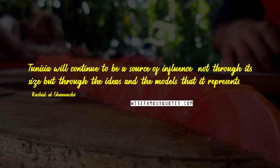 Rashid Al-Ghannushi Quotes: Tunisia will continue to be a source of influence, not through its size but through the ideas and the models that it represents.