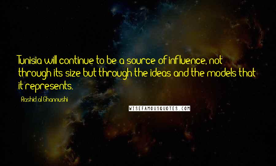 Rashid Al-Ghannushi Quotes: Tunisia will continue to be a source of influence, not through its size but through the ideas and the models that it represents.