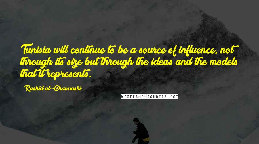 Rashid Al-Ghannushi Quotes: Tunisia will continue to be a source of influence, not through its size but through the ideas and the models that it represents.