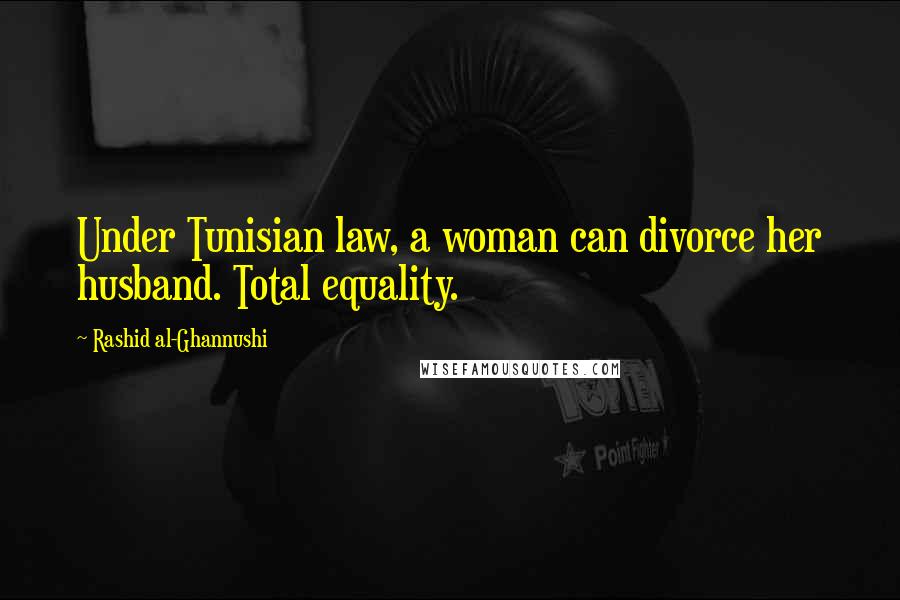 Rashid Al-Ghannushi Quotes: Under Tunisian law, a woman can divorce her husband. Total equality.