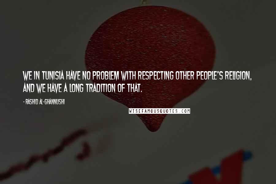 Rashid Al-Ghannushi Quotes: We in Tunisia have no problem with respecting other people's religion, and we have a long tradition of that.