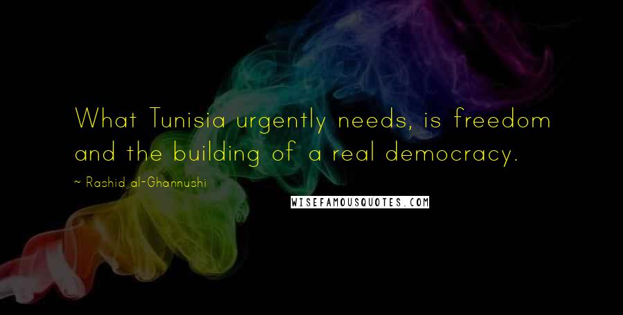 Rashid Al-Ghannushi Quotes: What Tunisia urgently needs, is freedom and the building of a real democracy.