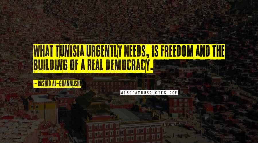 Rashid Al-Ghannushi Quotes: What Tunisia urgently needs, is freedom and the building of a real democracy.