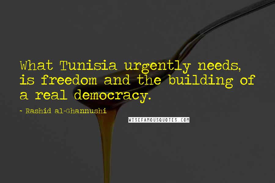 Rashid Al-Ghannushi Quotes: What Tunisia urgently needs, is freedom and the building of a real democracy.