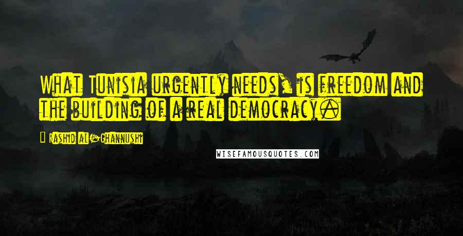 Rashid Al-Ghannushi Quotes: What Tunisia urgently needs, is freedom and the building of a real democracy.