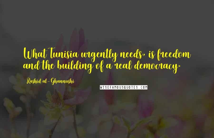 Rashid Al-Ghannushi Quotes: What Tunisia urgently needs, is freedom and the building of a real democracy.