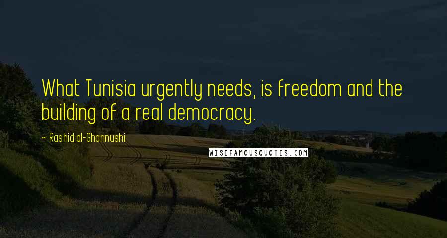 Rashid Al-Ghannushi Quotes: What Tunisia urgently needs, is freedom and the building of a real democracy.