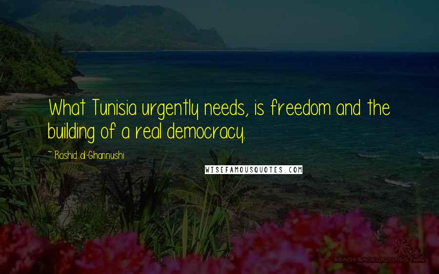 Rashid Al-Ghannushi Quotes: What Tunisia urgently needs, is freedom and the building of a real democracy.