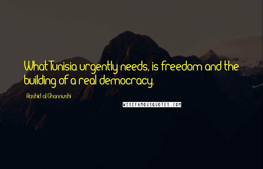 Rashid Al-Ghannushi Quotes: What Tunisia urgently needs, is freedom and the building of a real democracy.