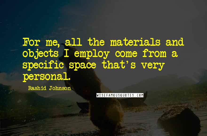 Rashid Johnson Quotes: For me, all the materials and objects I employ come from a specific space that's very personal.