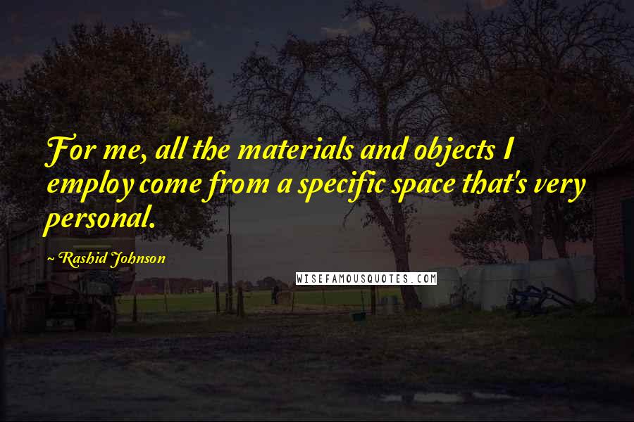 Rashid Johnson Quotes: For me, all the materials and objects I employ come from a specific space that's very personal.