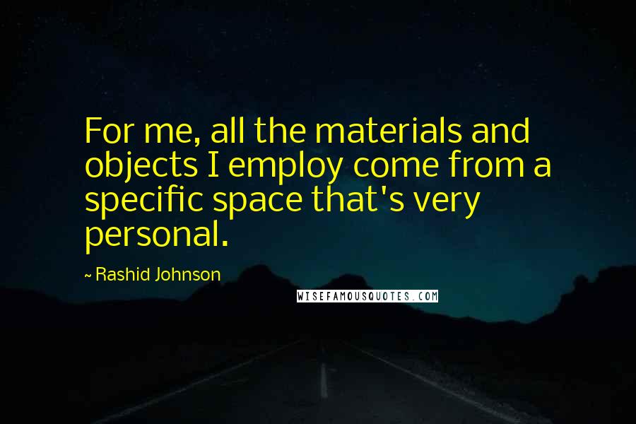 Rashid Johnson Quotes: For me, all the materials and objects I employ come from a specific space that's very personal.