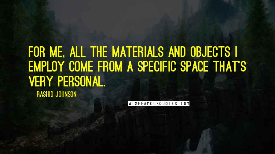 Rashid Johnson Quotes: For me, all the materials and objects I employ come from a specific space that's very personal.