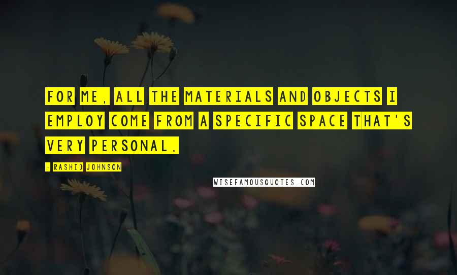 Rashid Johnson Quotes: For me, all the materials and objects I employ come from a specific space that's very personal.