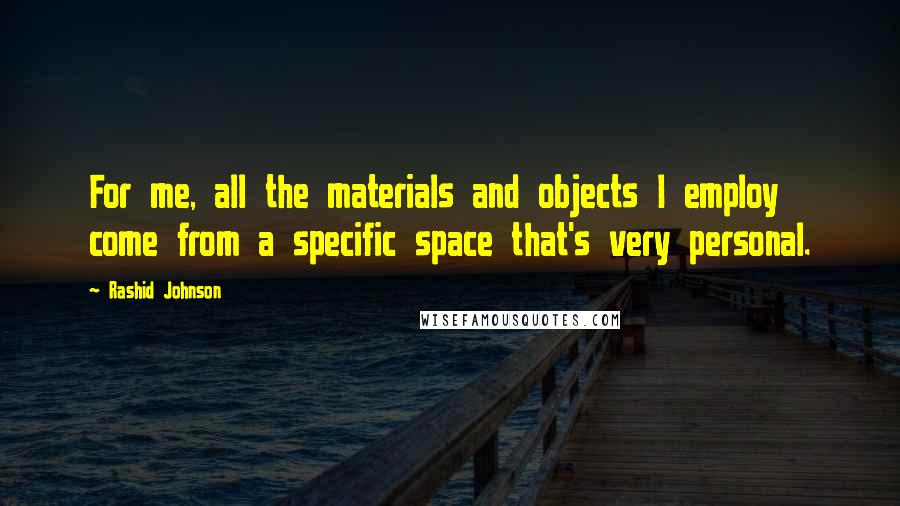 Rashid Johnson Quotes: For me, all the materials and objects I employ come from a specific space that's very personal.