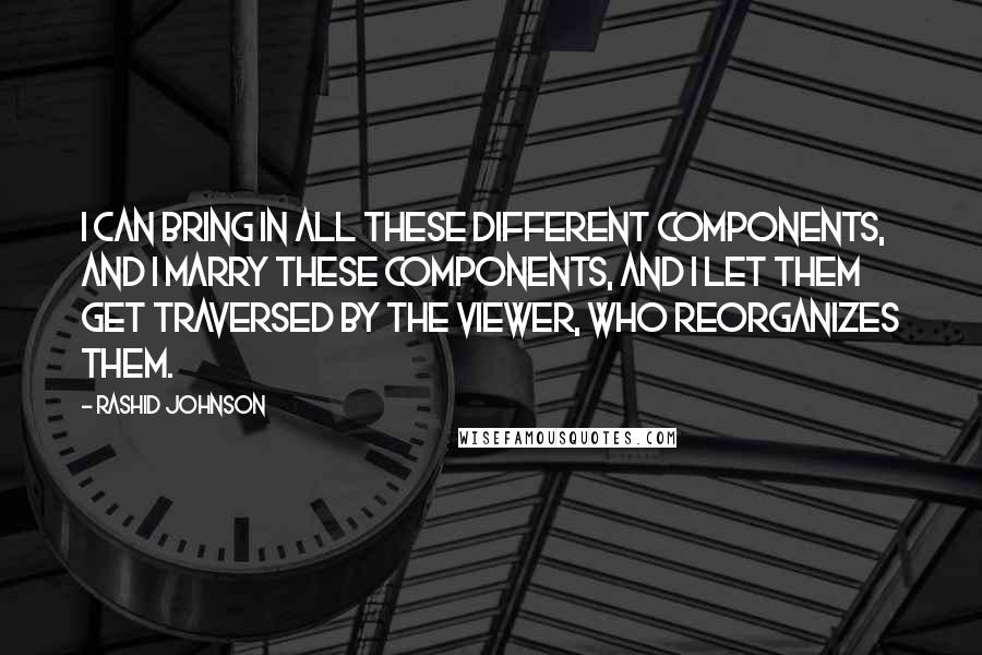 Rashid Johnson Quotes: I can bring in all these different components, and I marry these components, and I let them get traversed by the viewer, who reorganizes them.