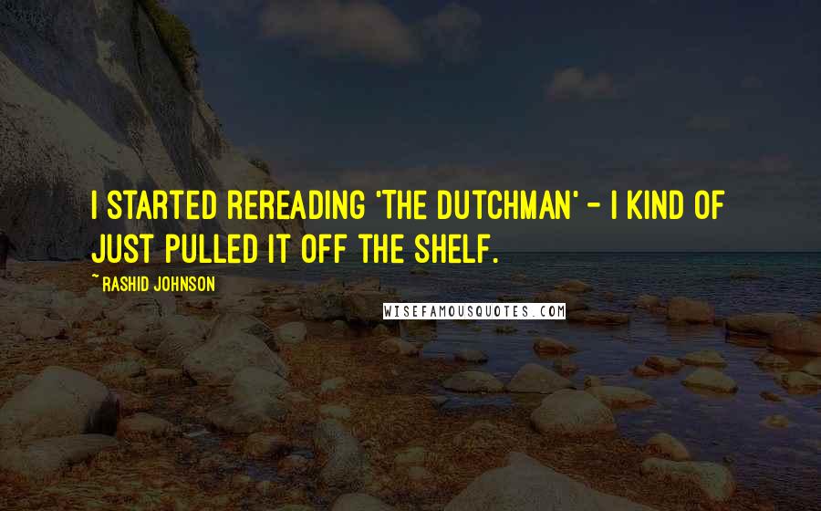 Rashid Johnson Quotes: I started rereading 'The Dutchman' - I kind of just pulled it off the shelf.