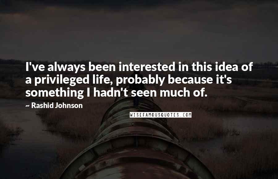 Rashid Johnson Quotes: I've always been interested in this idea of a privileged life, probably because it's something I hadn't seen much of.