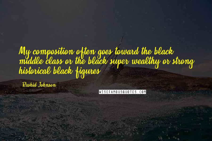 Rashid Johnson Quotes: My composition often goes toward the black middle class or the black super-wealthy or strong historical black figures.