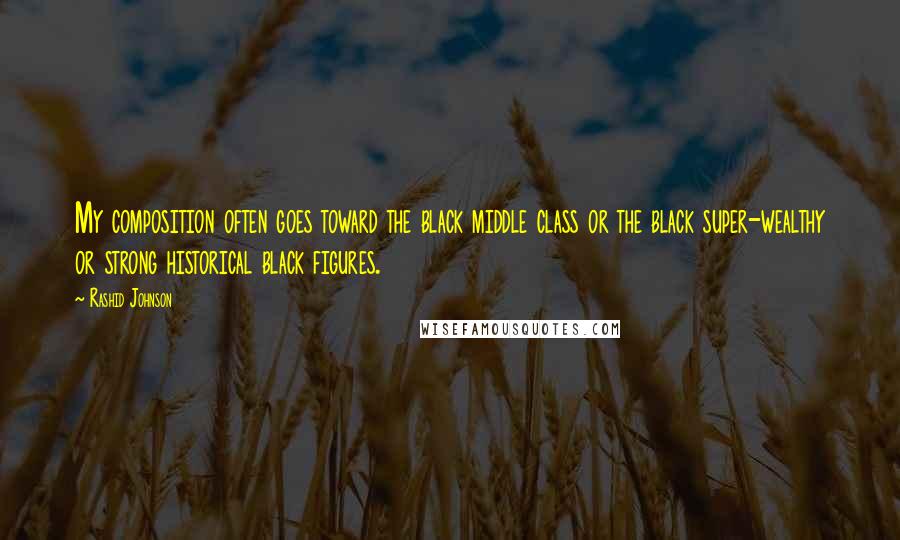 Rashid Johnson Quotes: My composition often goes toward the black middle class or the black super-wealthy or strong historical black figures.